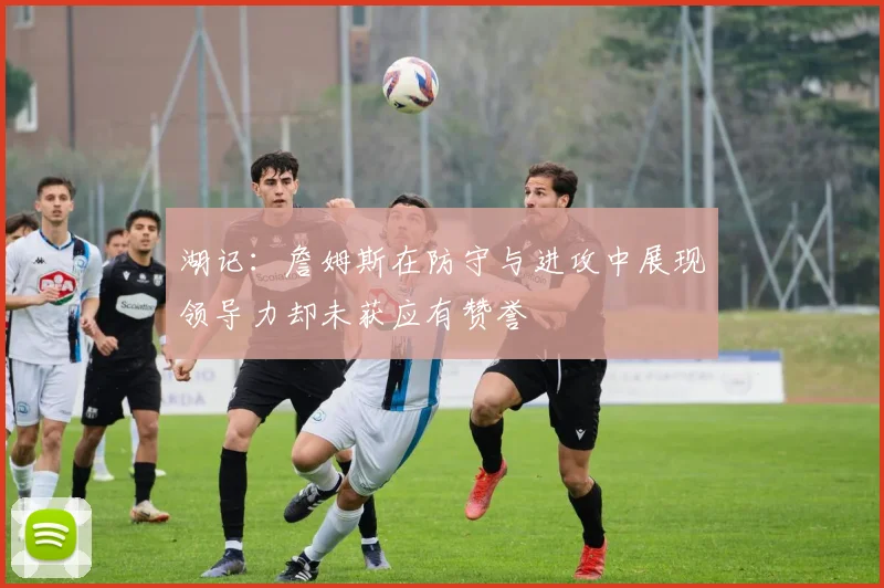 湖记：詹姆斯在防守与进攻中展现领导力却未获应有赞誉