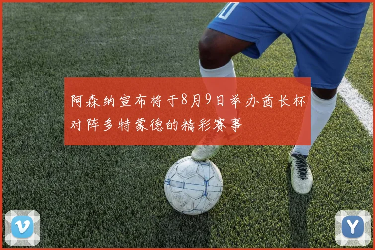 阿森纳宣布将于8月9日举办酋长杯对阵多特蒙德的精彩赛事