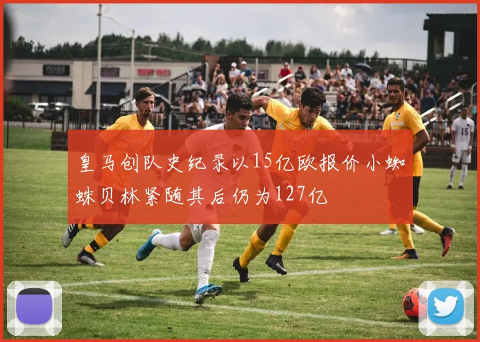 皇马创队史纪录以15亿欧报价小蜘蛛贝林紧随其后仍为127亿
