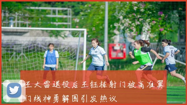 王大雷退役后王钰栋射门被高准翼门线神勇解围引发热议