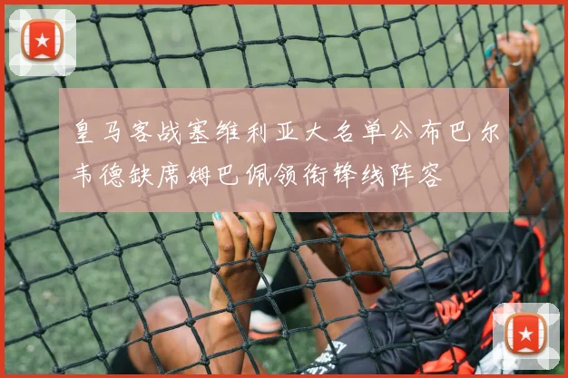 皇马客战塞维利亚大名单公布巴尔韦德缺席姆巴佩领衔锋线阵容