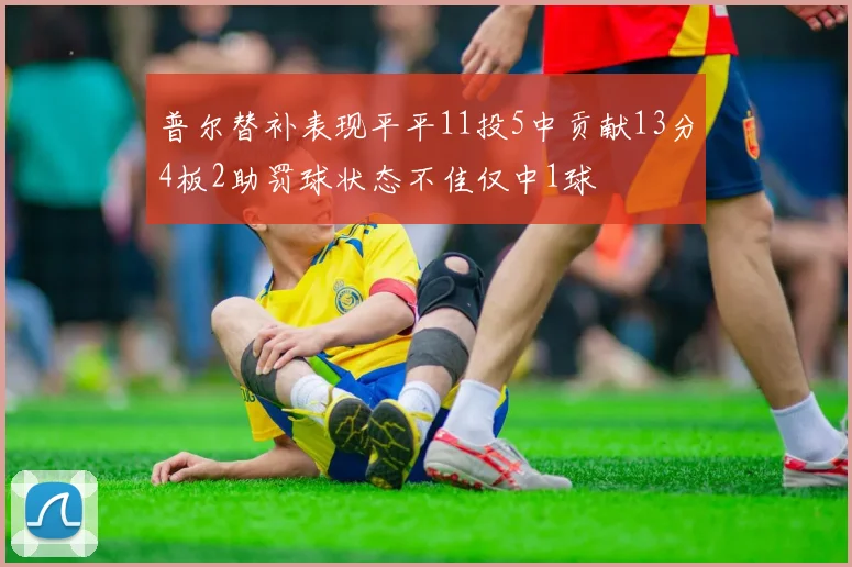 普尔替补表现平平11投5中贡献13分4板2助罚球状态不佳仅中1球