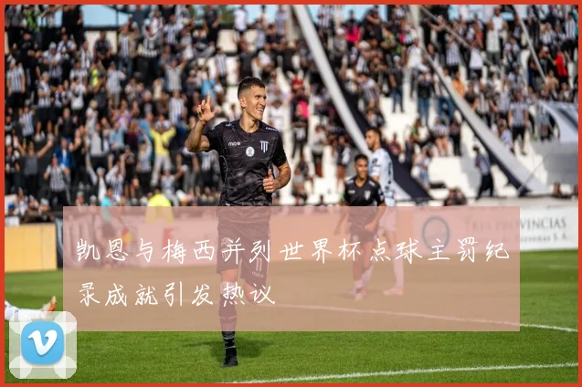 凯恩与梅西并列世界杯点球主罚纪录成就引发热议