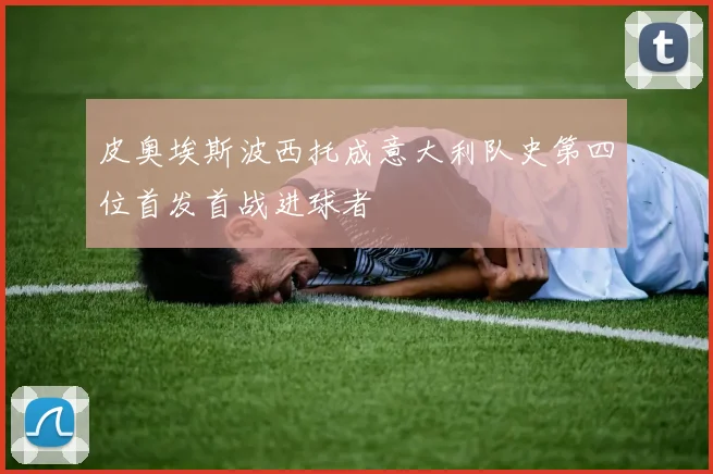 皮奥埃斯波西托成意大利队史第四位首发首战进球者