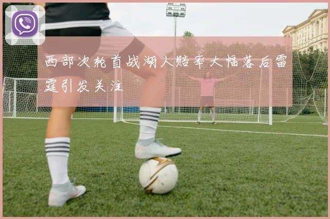 西部次轮首战湖人赔率大幅落后雷霆引发关注
