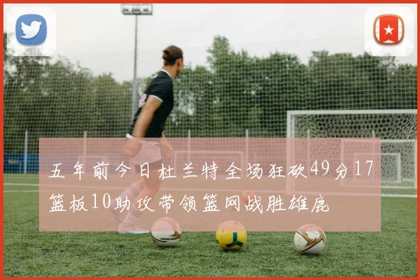 五年前今日杜兰特全场狂砍49分17篮板10助攻带领篮网战胜雄鹿