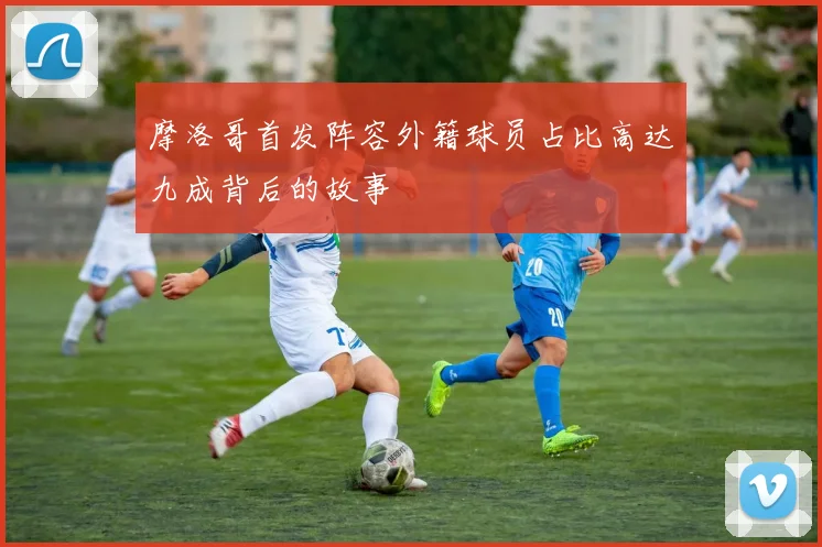 摩洛哥首发阵容外籍球员占比高达九成背后的故事