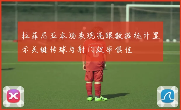 拉菲尼亚本场表现亮眼数据统计显示关键传球与射门效率俱佳