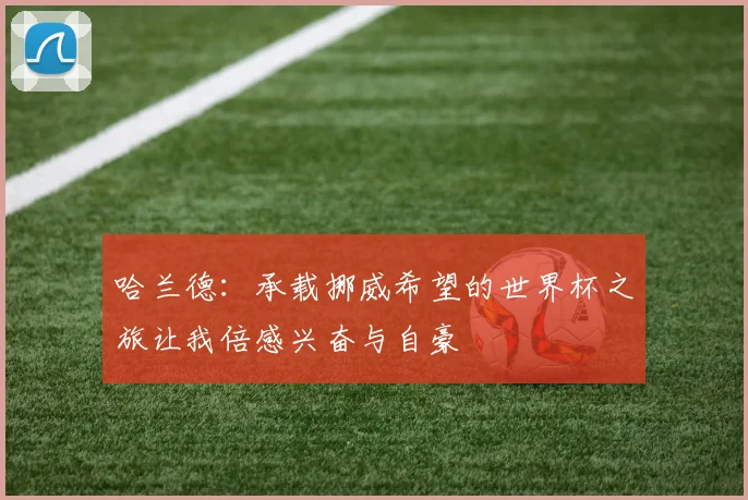 哈兰德：承载挪威希望的世界杯之旅让我倍感兴奋与自豪