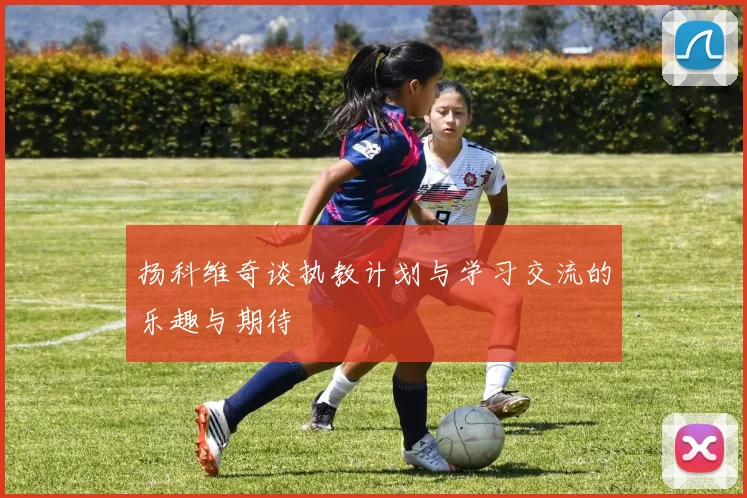 扬科维奇谈执教计划与学习交流的乐趣与期待