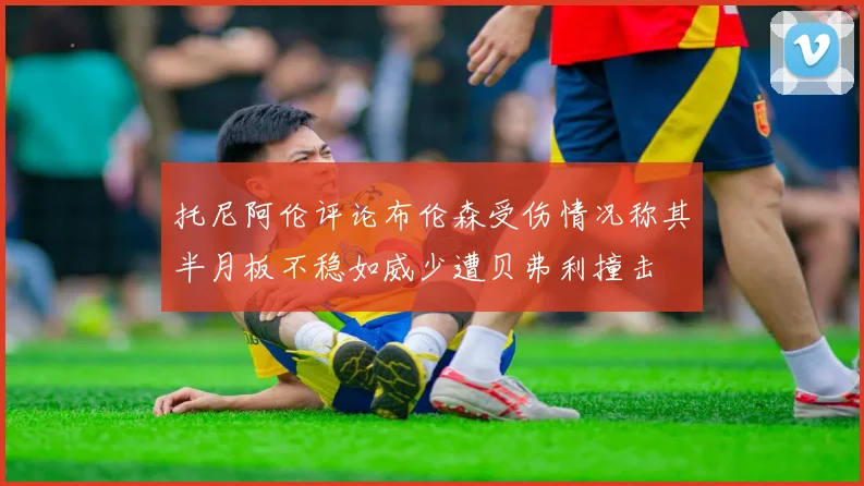 托尼阿伦评论布伦森受伤情况称其半月板不稳如威少遭贝弗利撞击