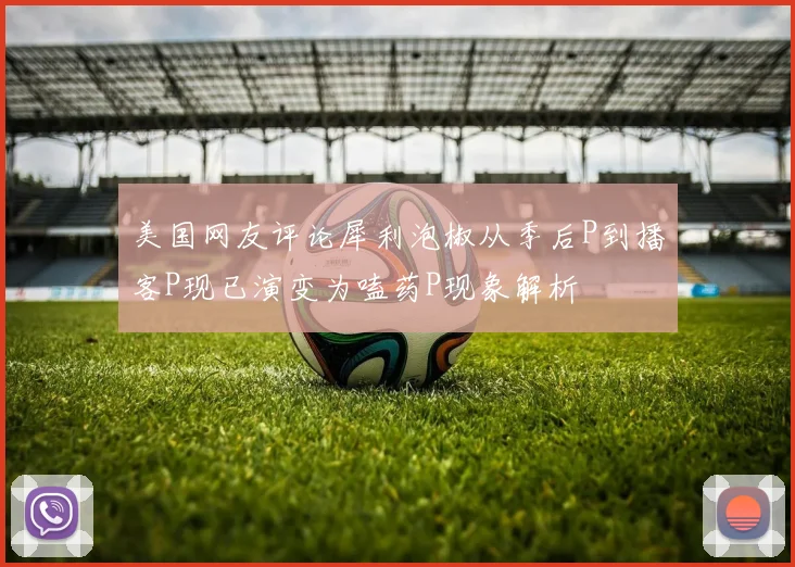 美国网友评论犀利泡椒从季后P到播客P现已演变为嗑药P现象解析