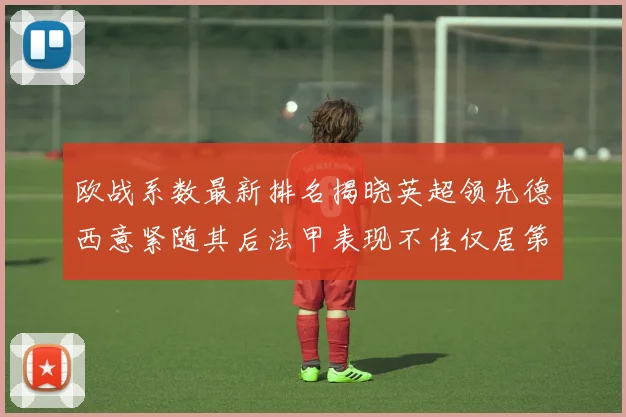 欧战系数最新排名揭晓英超领先德西意紧随其后法甲表现不佳仅居第八