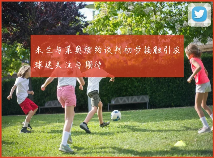 米兰与莱奥续约谈判初步接触引发球迷关注与期待