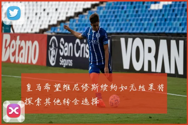 皇马希望维尼修斯续约如无结果将探索其他转会选择
