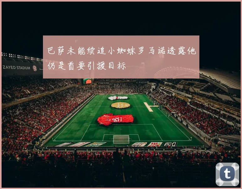 巴萨未能续追小蜘蛛罗马诺透露他仍是首要引援目标