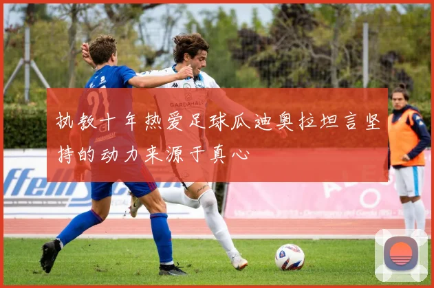 执教十年热爱足球瓜迪奥拉坦言坚持的动力来源于真心