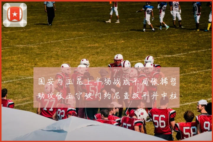 国安与玉昆上半场战成平局张稀哲助攻张玉宁破门约尼查扳平并中柱