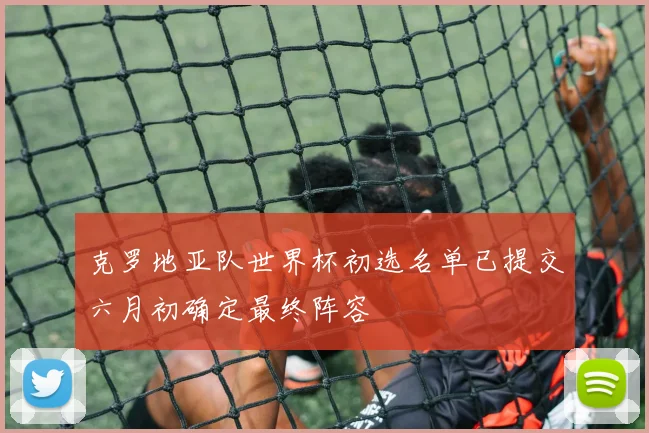 克罗地亚队世界杯初选名单已提交六月初确定最终阵容