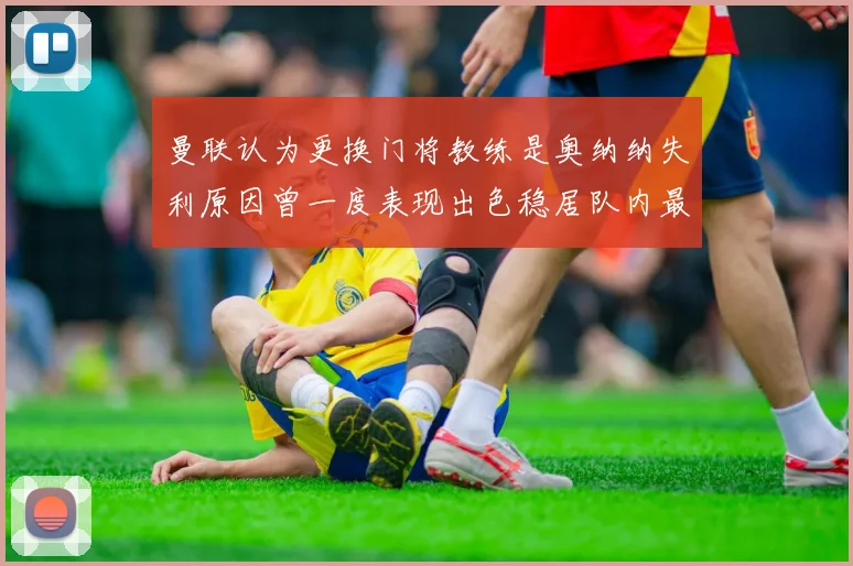 曼联认为更换门将教练是奥纳纳失利原因曾一度表现出色稳居队内最佳