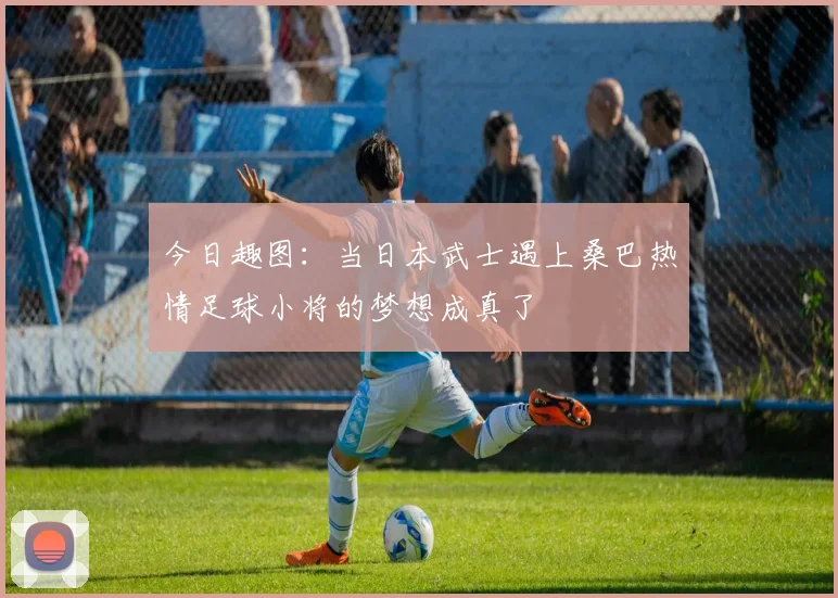 今日趣图：当日本武士遇上桑巴热情足球小将的梦想成真了