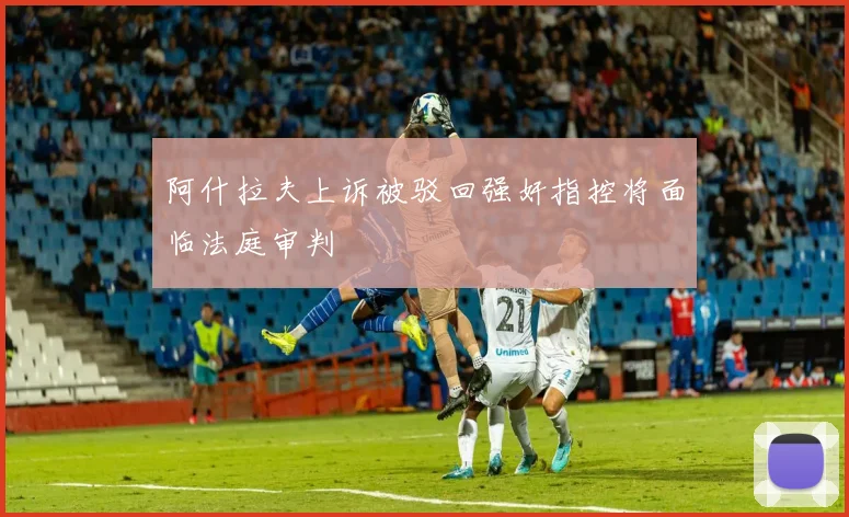 阿什拉夫上诉被驳回强奸指控将面临法庭审判