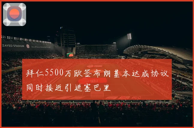拜仁5500万欧签布朗基本达成协议同时接近引进塞巴里