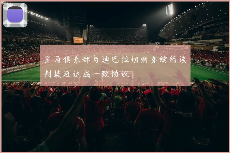 罗马俱乐部与迪巴拉切利克续约谈判接近达成一致协议