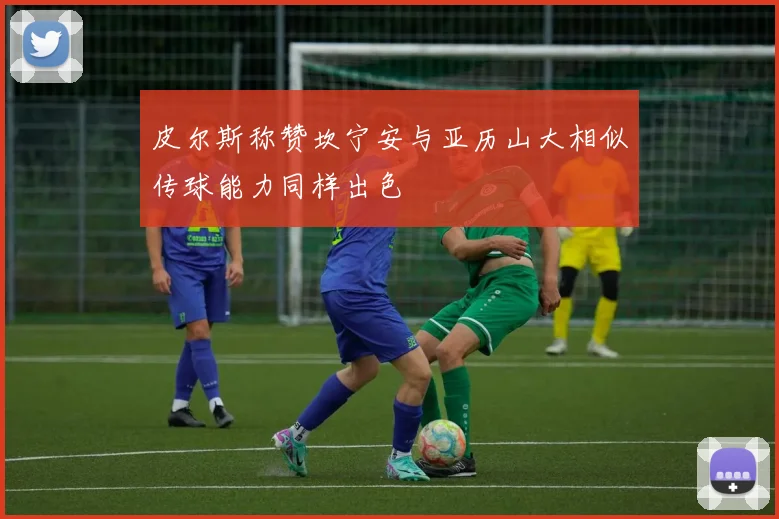 皮尔斯称赞坎宁安与亚历山大相似传球能力同样出色
