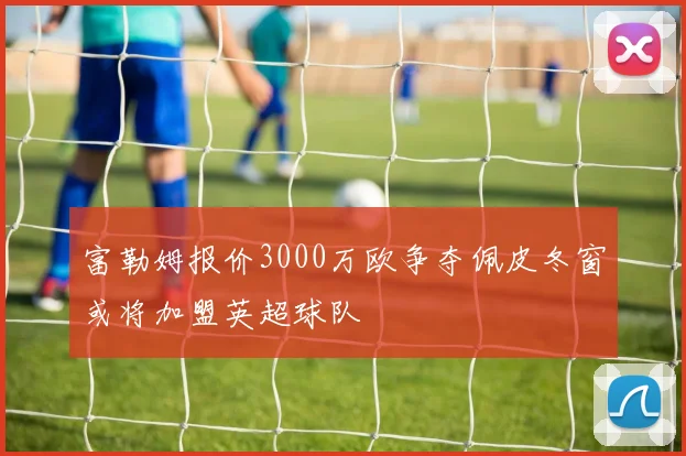 富勒姆报价3000万欧争夺佩皮冬窗或将加盟英超球队