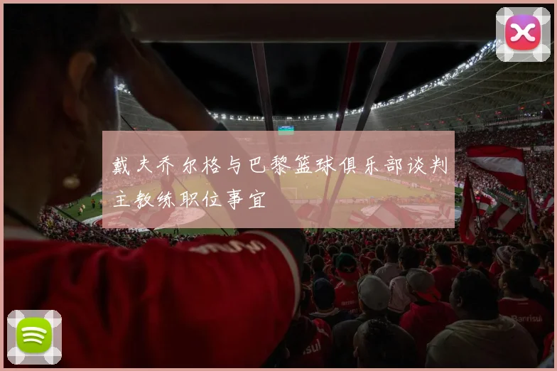 戴夫乔尔格与巴黎篮球俱乐部谈判主教练职位事宜